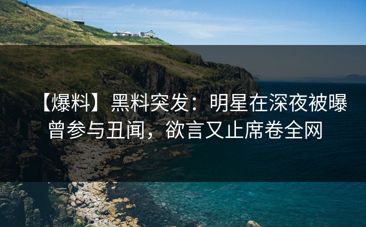 【爆料】黑料突发：明星在深夜被曝曾参与丑闻，欲言又止席卷全网