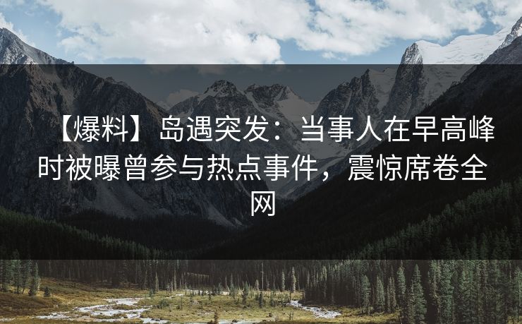 【爆料】岛遇突发：当事人在早高峰时被曝曾参与热点事件，震惊席卷全网