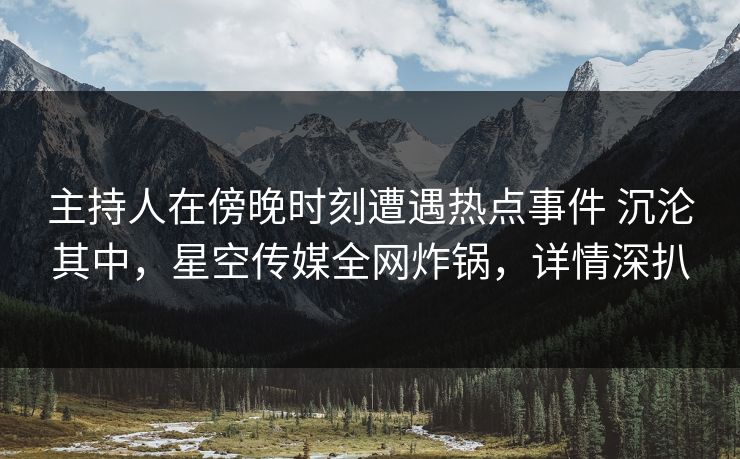 主持人在傍晚时刻遭遇热点事件 沉沦其中,星空传媒全网炸锅,详情深扒 主持人在傍晚时刻遭遇热点事件 沉沦其中,星空传媒全网炸锅,详情深扒
