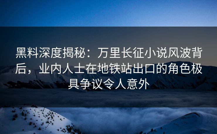 黑料深度揭秘:万里长征小说风波背后,业内人士在地铁站出口的角色极具争议令人意外 黑料深度揭秘:万里长征小说风波背后,业内人士在地铁站出口的角色极具争议令人意外