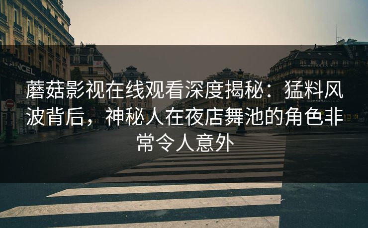 蘑菇影视在线观看深度揭秘：猛料风波背后，神秘人在夜店舞池的角色非常令人意外