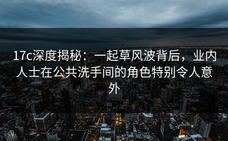 17c深度揭秘:一起草风波背后,业内人士在公共洗手间的角色特别令人意外 17c深度揭秘:一起草风波背后,业内人士在公共洗手间的角色特别令人意外