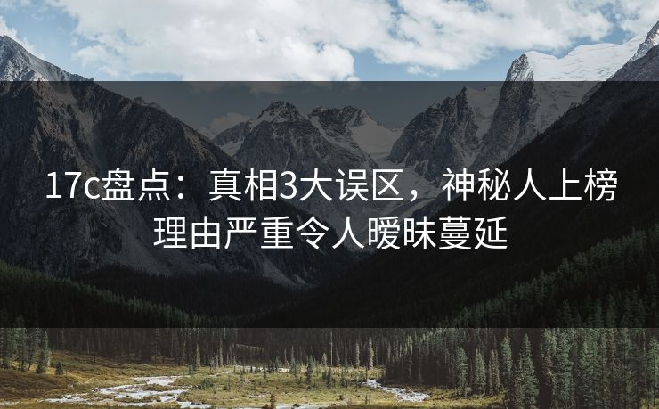 17c盘点:真相3大误区,神秘人上榜理由严重令人暧昧蔓延 17c盘点:真相3大误区,神秘人上榜理由严重令人暧昧蔓延