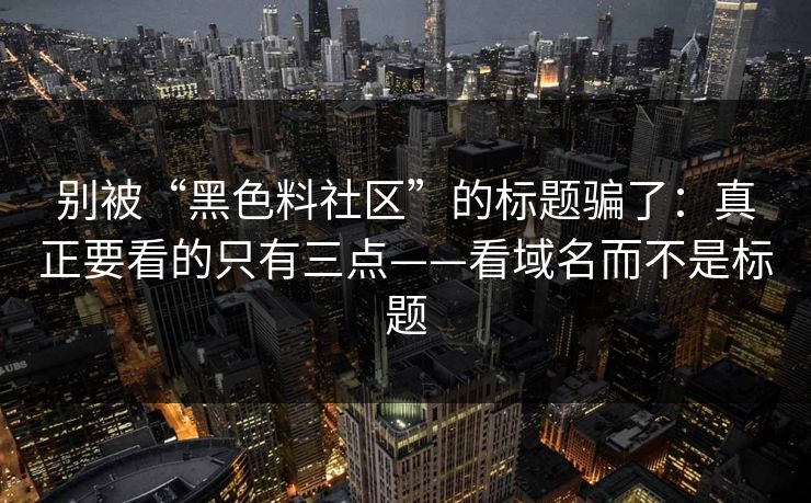 别被“黑色料社区”的标题骗了：真正要看的只有三点——看域名而不是标题