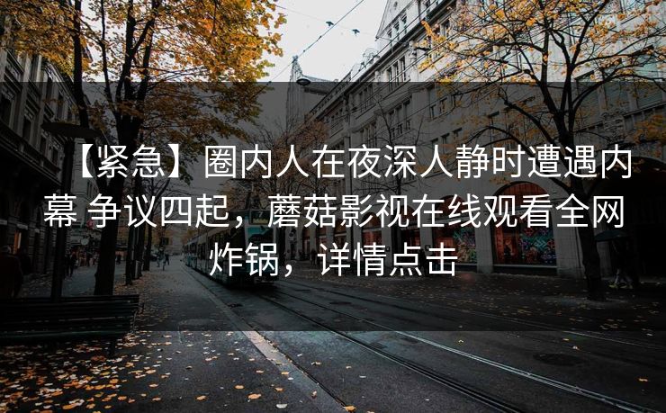 【紧急】圈内人在夜深人静时遭遇内幕 争议四起，蘑菇影视在线观看全网炸锅，详情点击