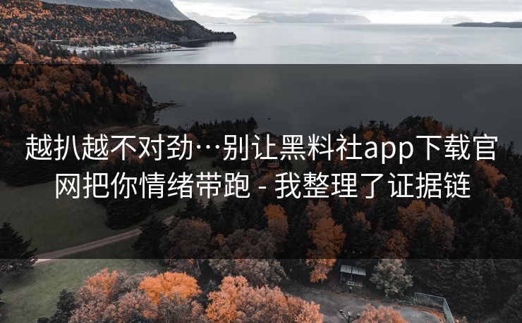 越扒越不对劲…别让黑料社app下载官网把你情绪带跑 - 我整理了证据链