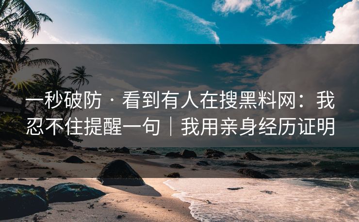 一秒破防 · 看到有人在搜黑料网:我忍不住提醒一句|我用亲身经历证明 一秒破防 · 看到有人在搜黑料网:我忍不住提醒一句|我用亲身经历证明