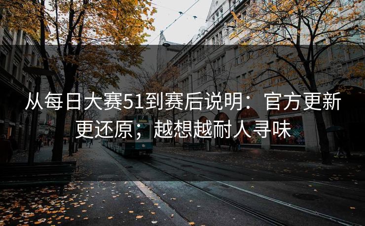 从每日大赛51到赛后说明:官方更新更还原;越想越耐人寻味 从每日大赛51到赛后说明:官方更新更还原;越想越耐人寻味