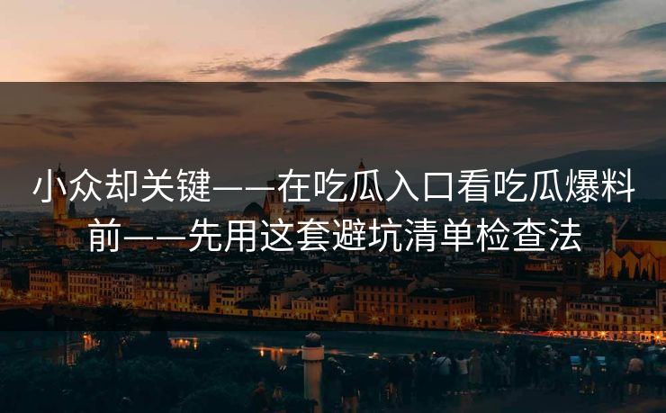 小众却关键——在吃瓜入口看吃瓜爆料前——先用这套避坑清单检查法