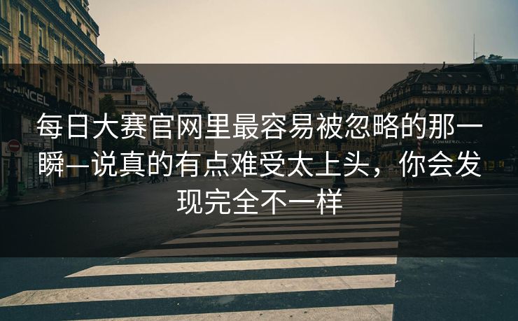 每日大赛官网里最容易被忽略的那一瞬—说真的有点难受太上头，你会发现完全不一样
