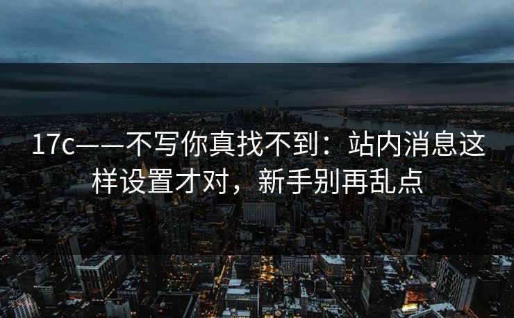 17c——不写你真找不到:站内消息这样设置才对,新手别再乱点 17c——不写你真找不到:站内消息这样设置才对,新手别再乱点