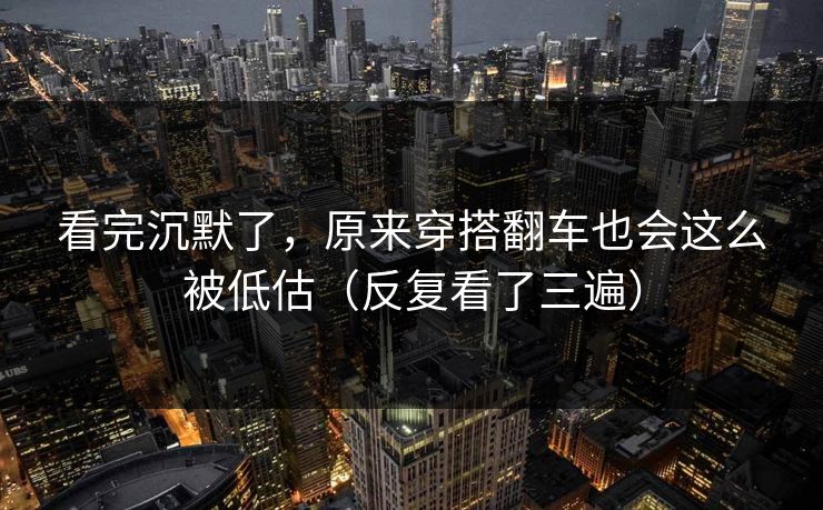 看完沉默了，原来穿搭翻车也会这么被低估（反复看了三遍）