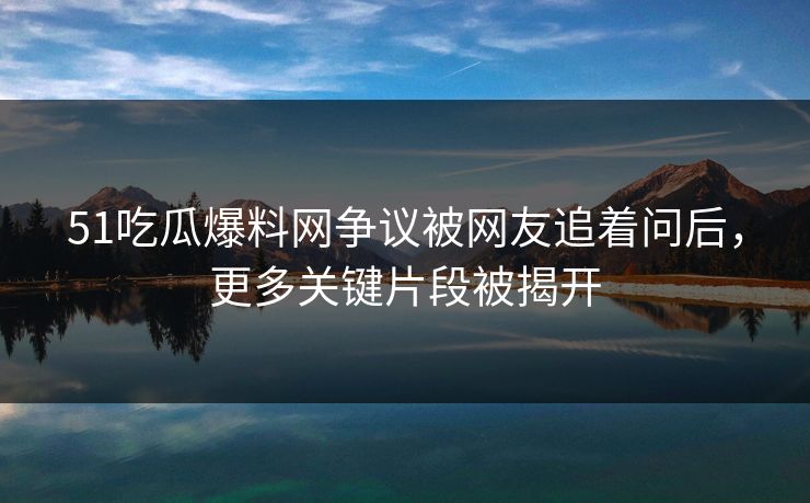 51吃瓜爆料网争议被网友追着问后,更多关键片段被揭开 51吃瓜爆料网争议被网友追着问后,更多关键片段被揭开