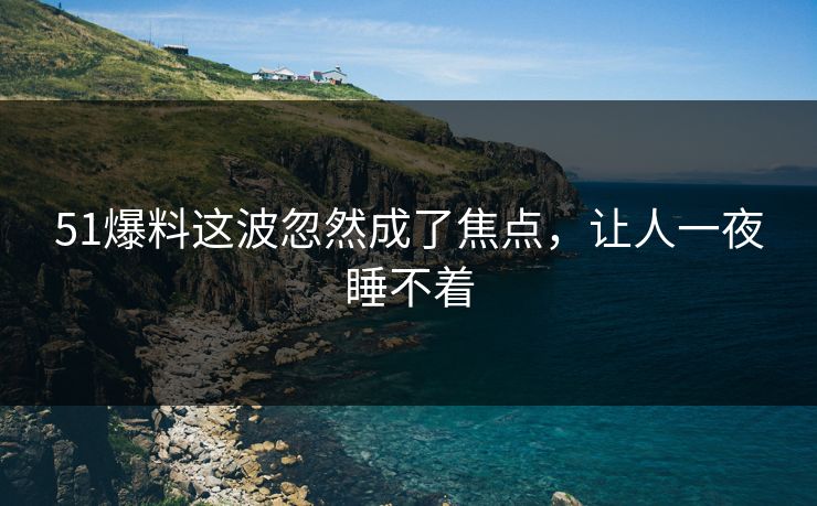51爆料这波忽然成了焦点，让人一夜睡不着