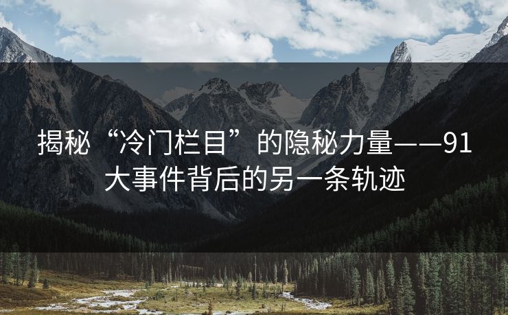 揭秘“冷门栏目”的隐秘力量——91大事件背后的另一条轨迹