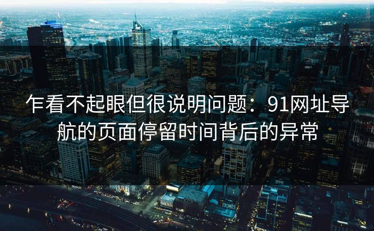 乍看不起眼但很说明问题：91网址导航的页面停留时间背后的异常