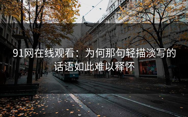 91网在线观看：为何那句轻描淡写的话语如此难以释怀